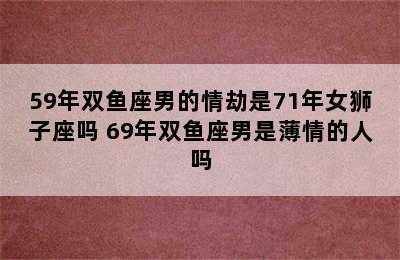 59年双鱼座男的情劫是71年女狮子座吗 69年双鱼座男是薄情的人吗